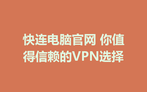 快连电脑官网 你值得信赖的VPN选择