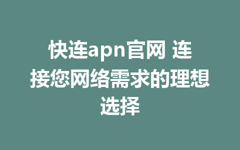 快连apn官网 连接您网络需求的理想选择