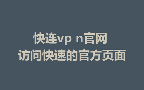 快连vp n官网 访问快速的官方页面